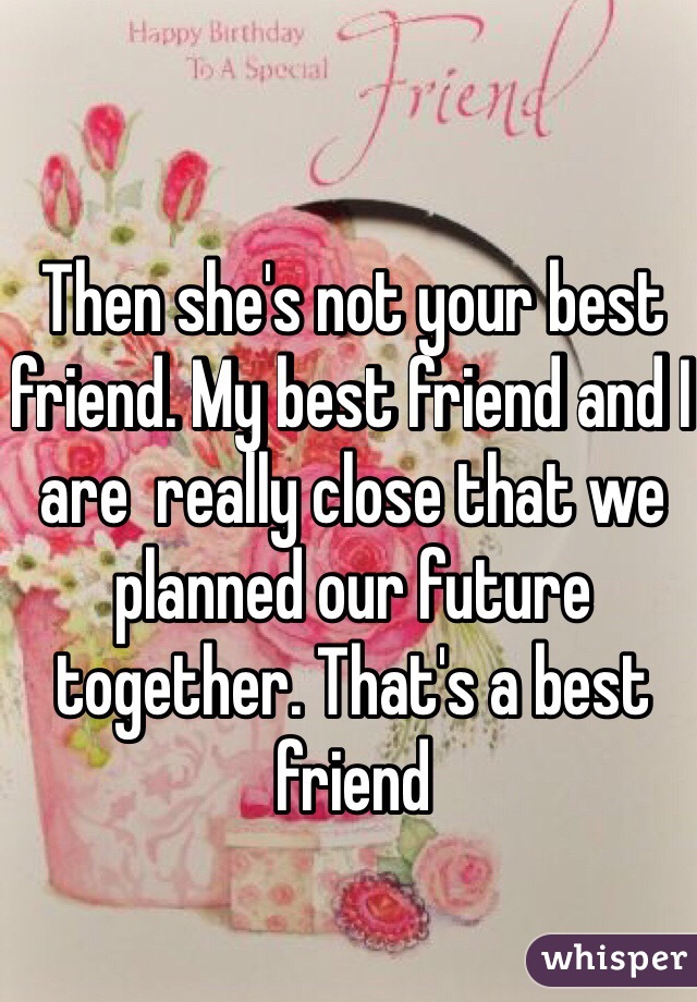 Then she's not your best friend. My best friend and I are  really close that we planned our future together. That's a best friend 