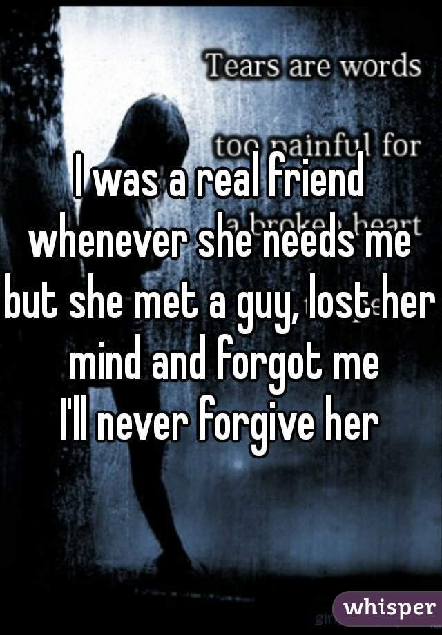 I was a real friend whenever she needs me 
but she met a guy, lost her mind and forgot me
 I'll never forgive her 