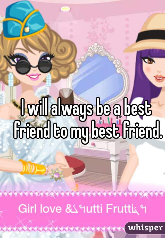 I will always be a best friend to my best friend.