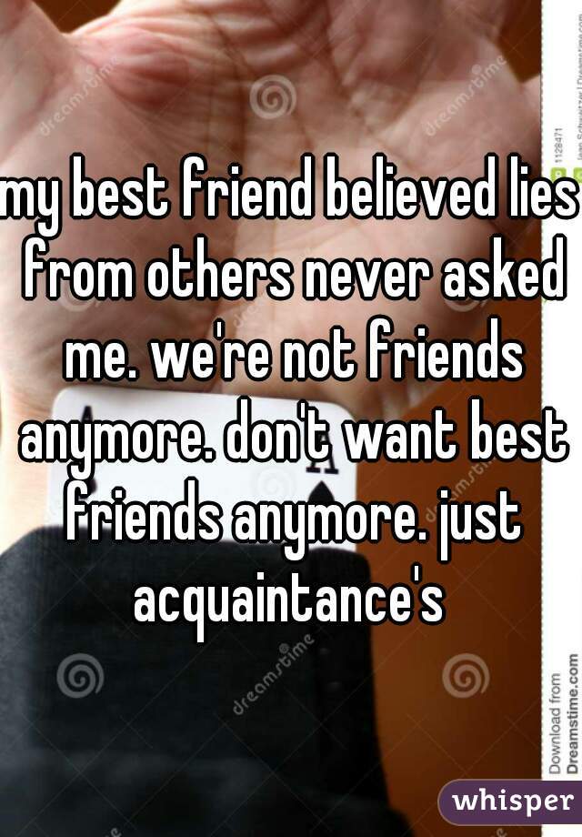 my best friend believed lies from others never asked me. we're not friends anymore. don't want best friends anymore. just acquaintance's 