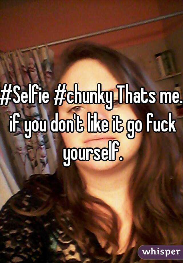 #Selfie #chunky Thats me. if you don't like it go fuck yourself.