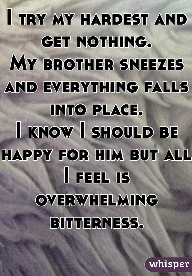 I try my hardest and get nothing. 
My brother sneezes and everything falls into place.
I know I should be happy for him but all I feel is overwhelming bitterness. 