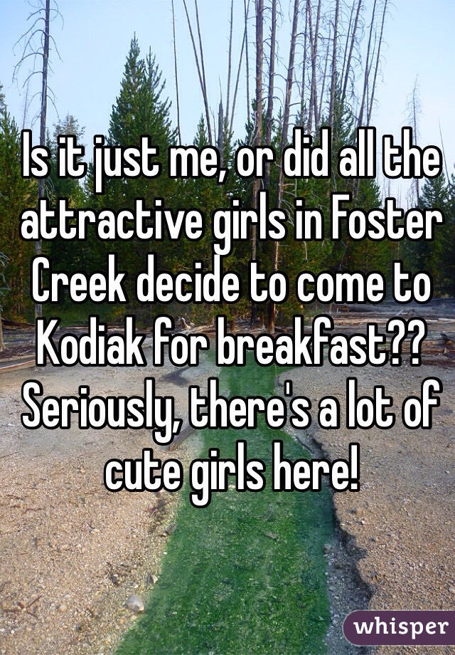 Is it just me, or did all the attractive girls in Foster Creek decide to come to Kodiak for breakfast?? Seriously, there's a lot of cute girls here!