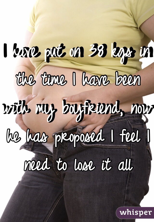 I have put on 38 kgs in the time I have been with my boyfriend, now he has proposed I feel I need to lose it all