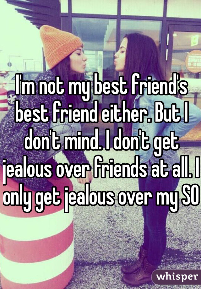 I'm not my best friend's best friend either. But I don't mind. I don't get jealous over friends at all. I only get jealous over my SO 