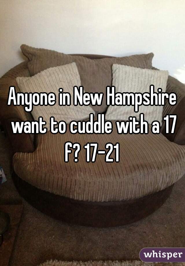 Anyone in New Hampshire want to cuddle with a 17 f? 17-21 