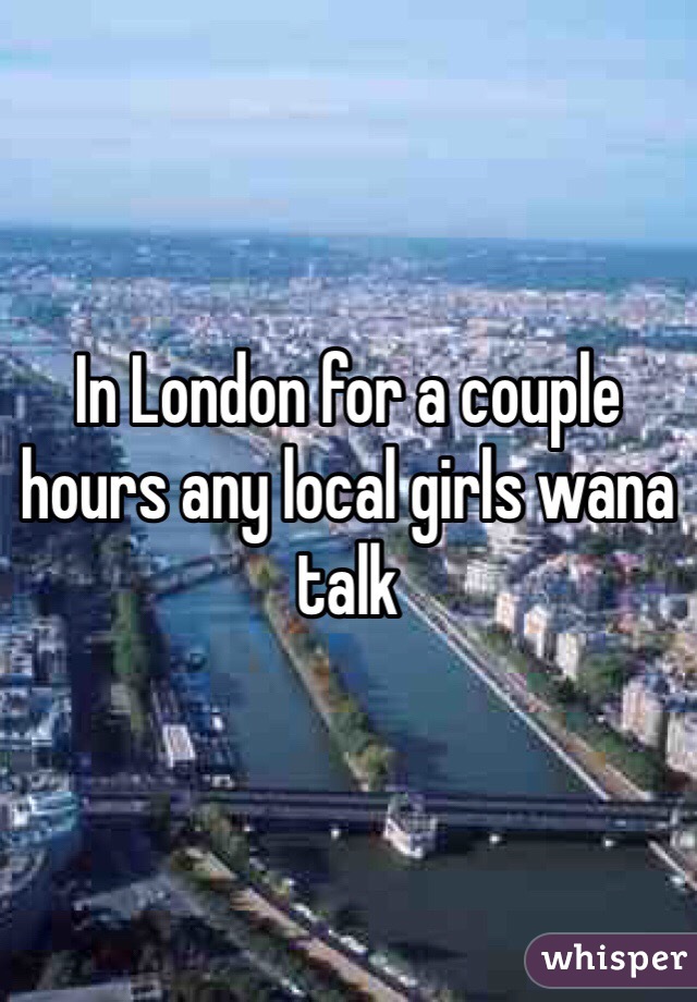 In London for a couple hours any local girls wana talk 