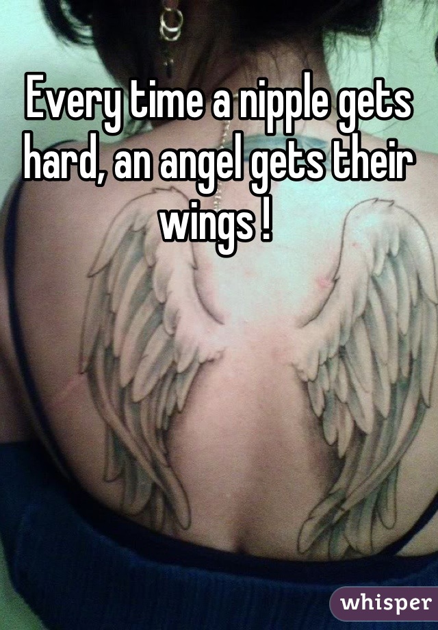 Every time a nipple gets hard, an angel gets their wings ! 