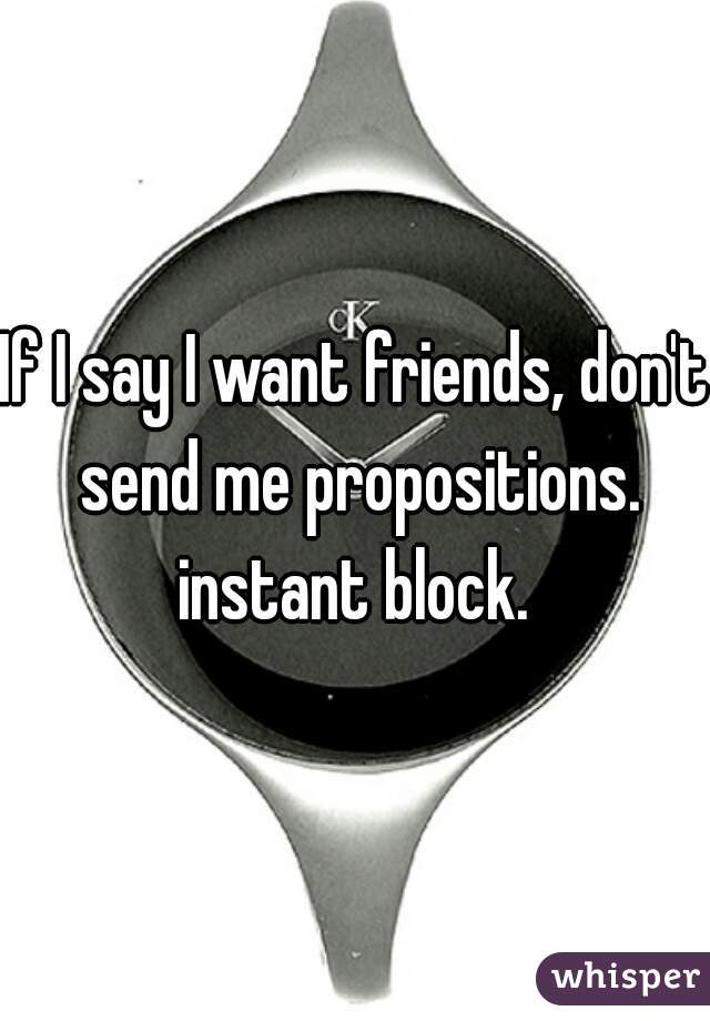 If I say I want friends, don't send me propositions. instant block. 