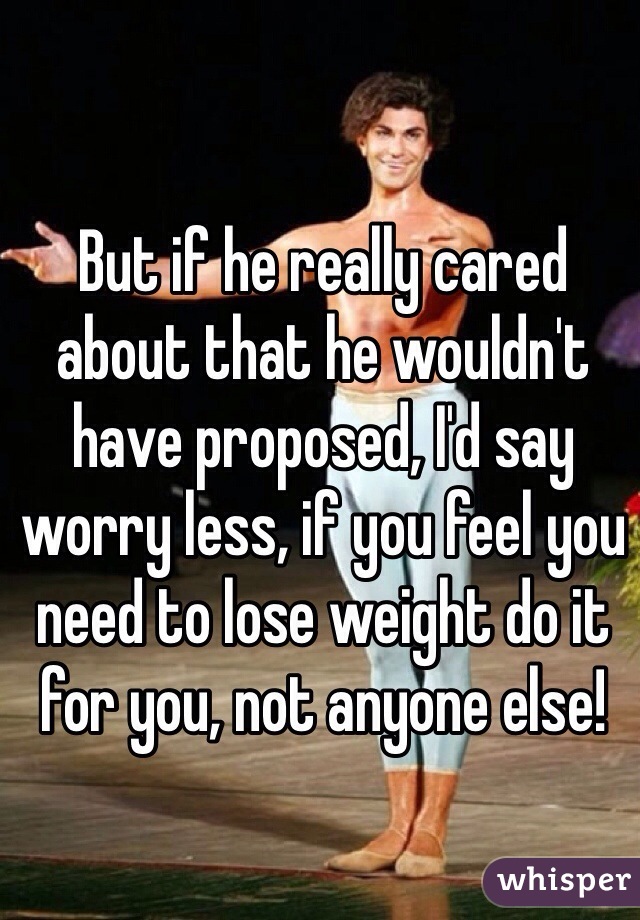 But if he really cared about that he wouldn't have proposed, I'd say worry less, if you feel you need to lose weight do it for you, not anyone else!