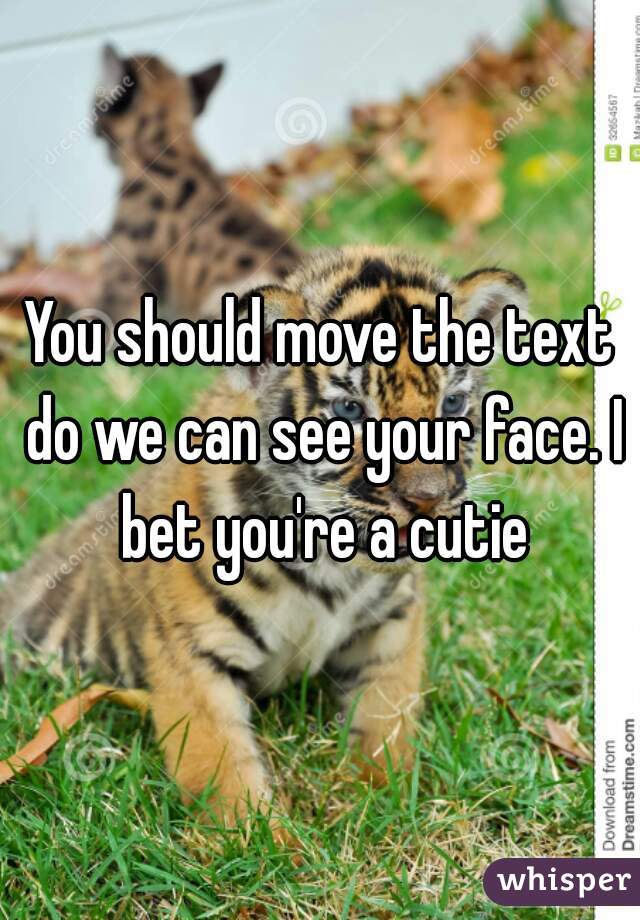 You should move the text do we can see your face. I bet you're a cutie