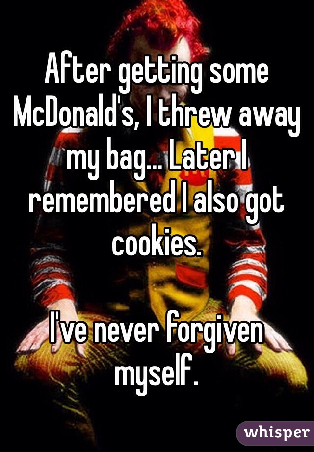 After getting some McDonald's, I threw away my bag... Later I remembered I also got cookies.

I've never forgiven myself.