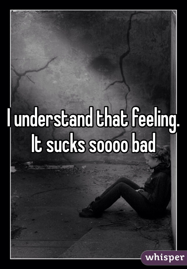 I understand that feeling. It sucks soooo bad