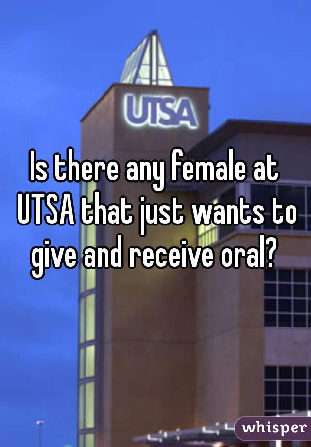 Is there any female at UTSA that just wants to give and receive oral? 