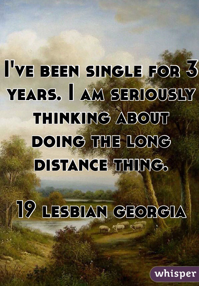 I've been single for 3 years. I am seriously thinking about doing the long distance thing. 

19 lesbian georgia 