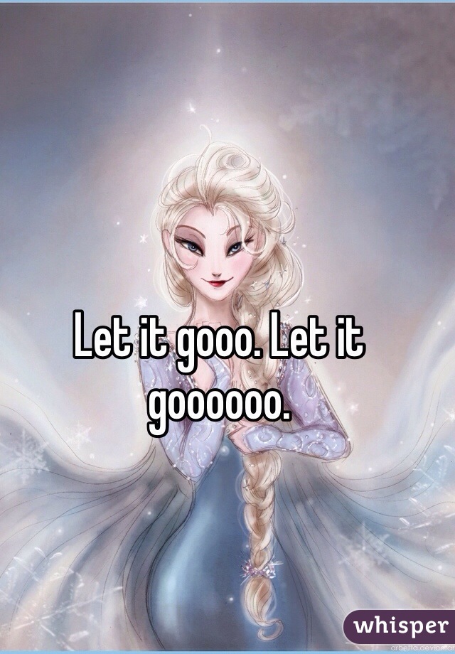 Let it gooo. Let it goooooo.  