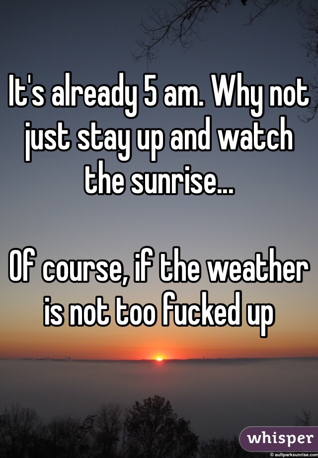 It's already 5 am. Why not just stay up and watch the sunrise...

Of course, if the weather is not too fucked up 
