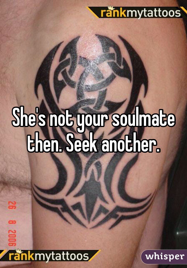 She's not your soulmate then. Seek another. 