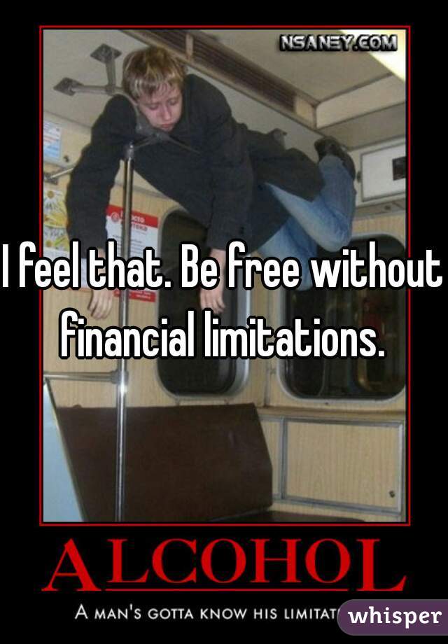 I feel that. Be free without financial limitations. 