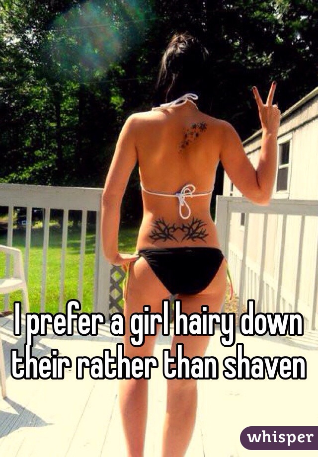 I prefer a girl hairy down their rather than shaven