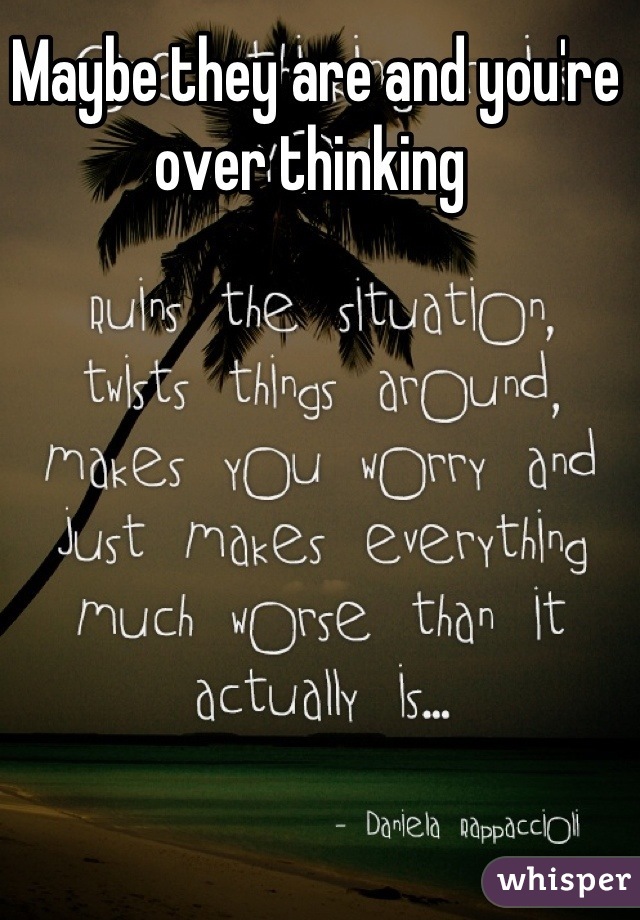 Maybe they are and you're over thinking 