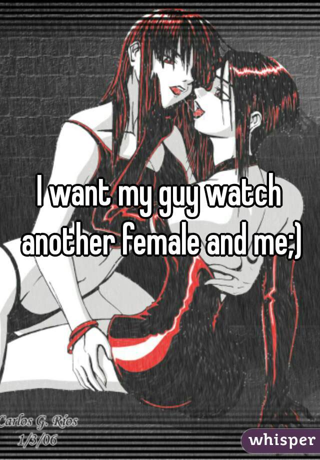 I want my guy watch another female and me;)