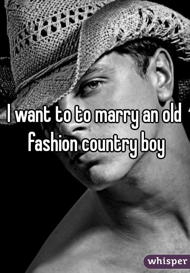 I want to to marry an old fashion country boy