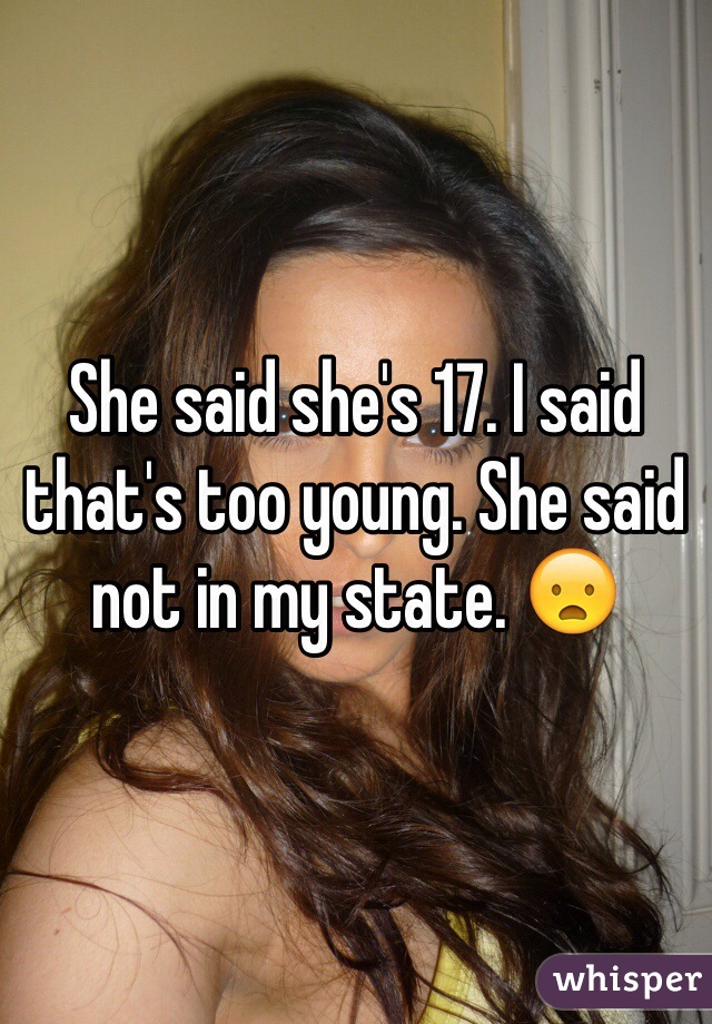She said she's 17. I said that's too young. She said not in my state. 😦