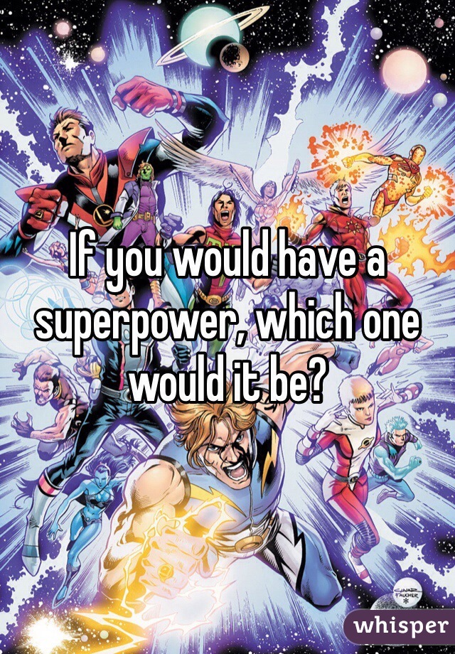 If you would have a superpower, which one would it be?