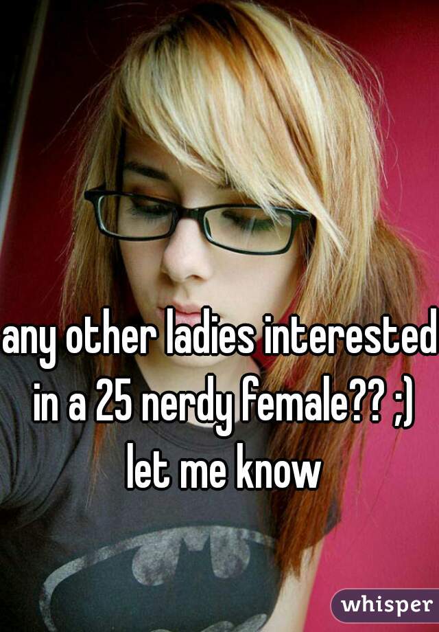 any other ladies interested in a 25 nerdy female?? ;) let me know