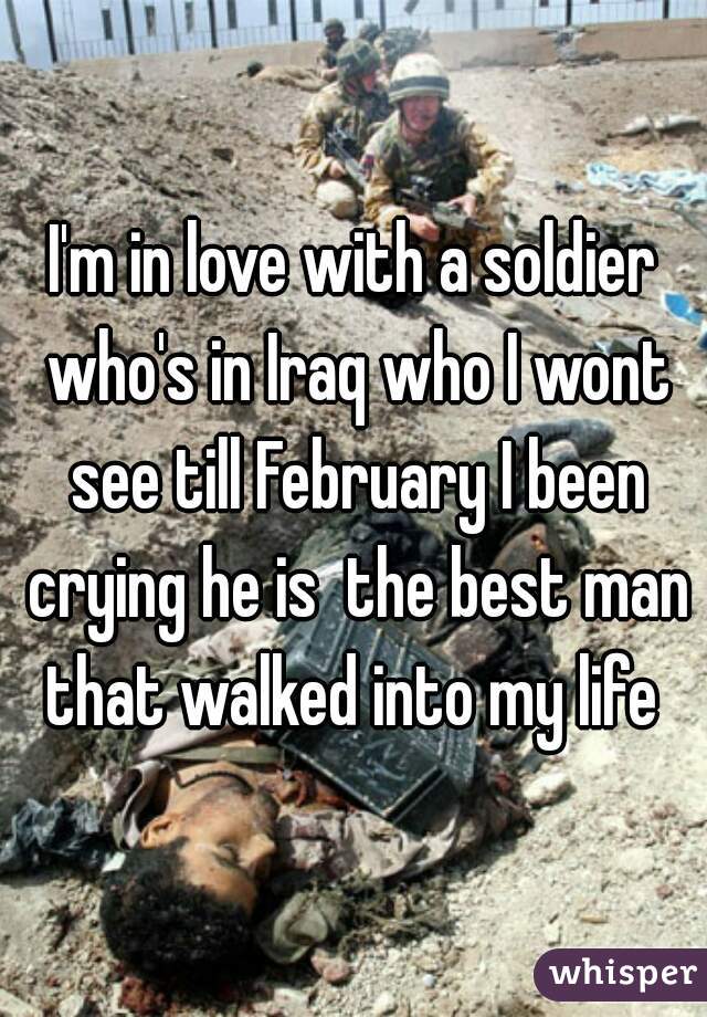 I'm in love with a soldier who's in Iraq who I wont see till February I been crying he is  the best man that walked into my life 