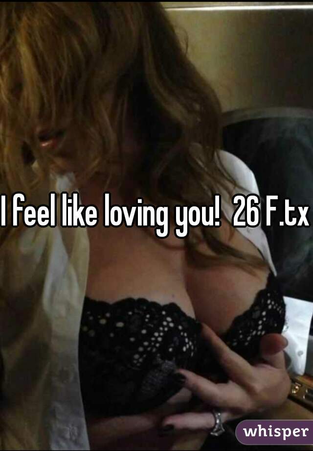 I feel like loving you!  26 F.tx