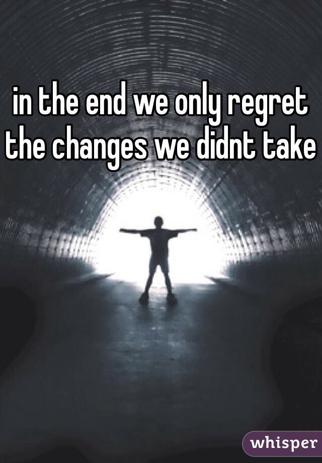 in the end we only regret the changes we didnt take 