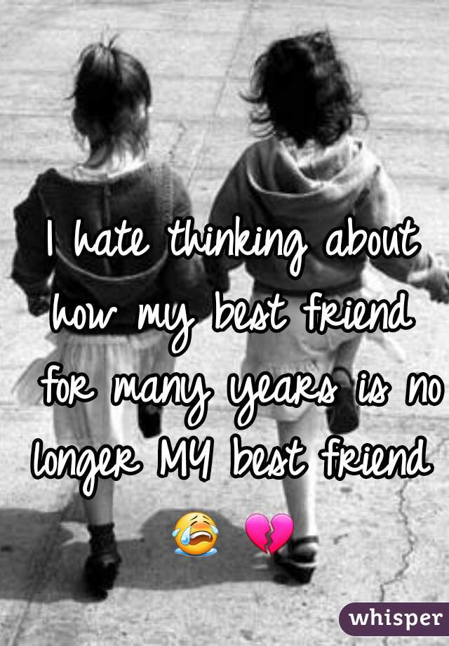 I hate thinking about how my best friend  for many years is no longer MY best friend  😭 💔   