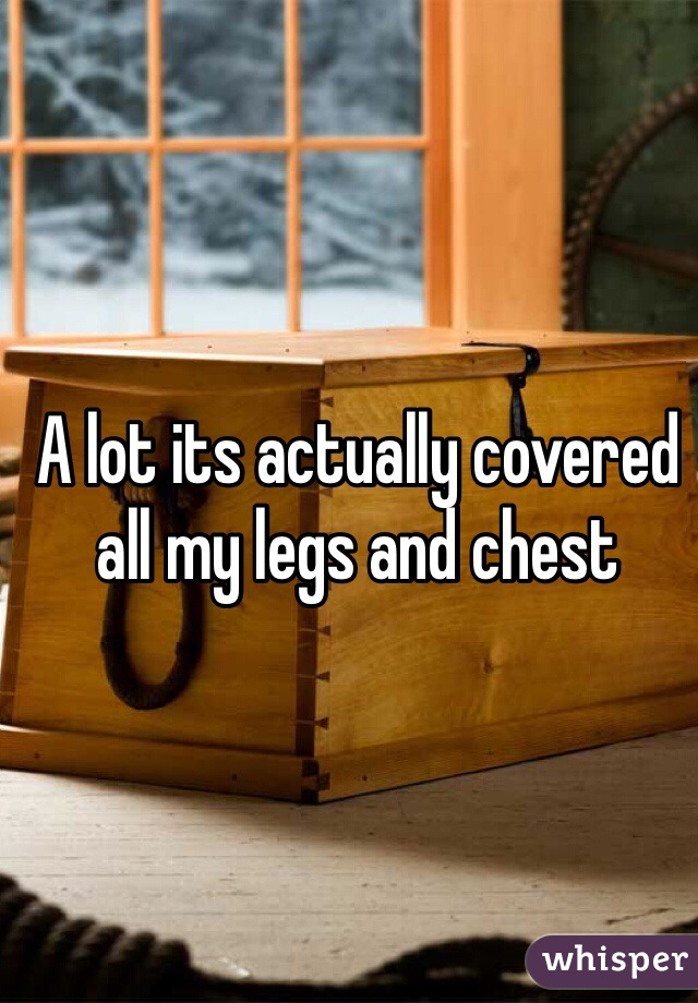 A lot its actually covered all my legs and chest  