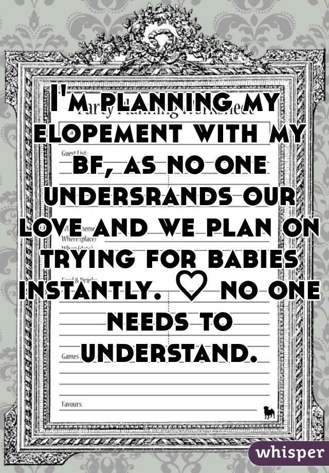 I'm planning my elopement with my bf, as no one undersrands our love and we plan on trying for babies instantly. ♡ no one needs to understand.