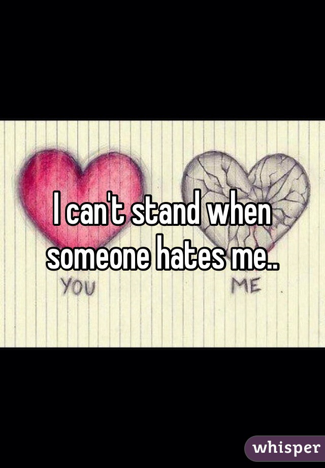 I can't stand when someone hates me..