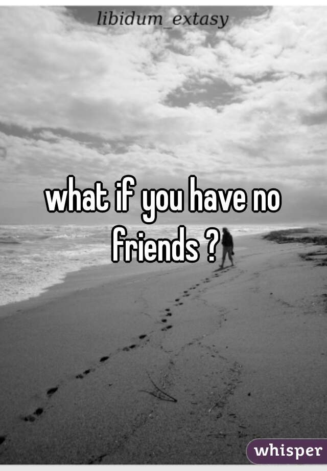 what if you have no friends ?
