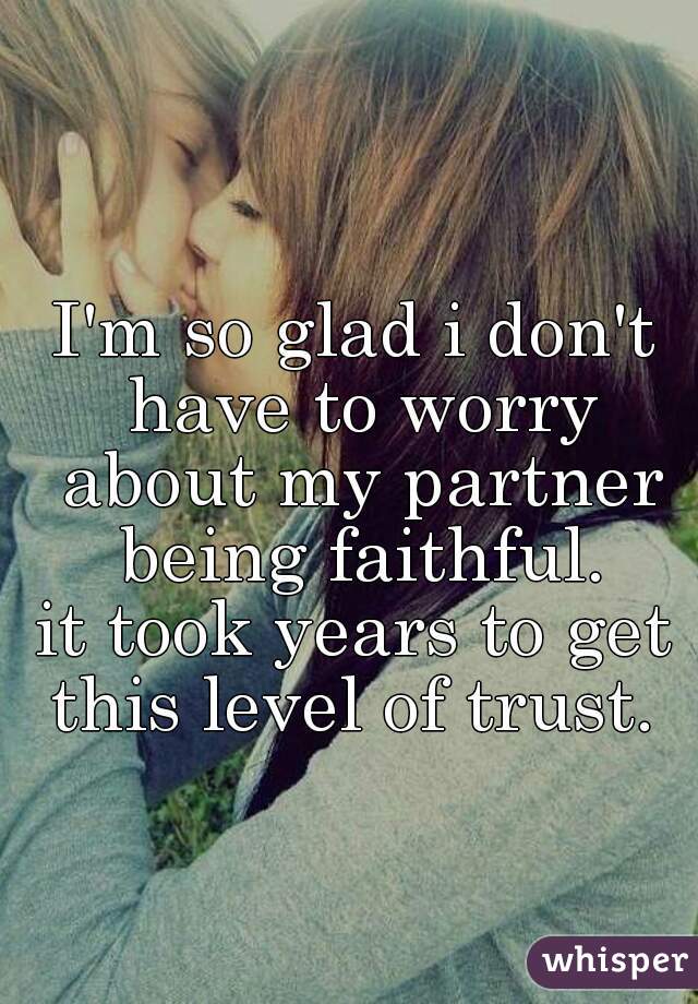 I'm so glad i don't have to worry about my partner being faithful.
it took years to get this level of trust. 