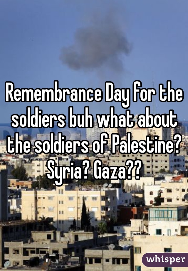 Remembrance Day for the soldiers buh what about the soldiers of Palestine? Syria? Gaza?? 
 