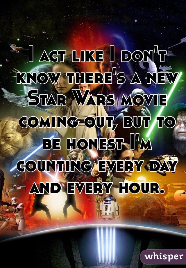 I act like I don't know there's a new Star Wars movie coming out, but to be honest I'm counting every day and every hour. 