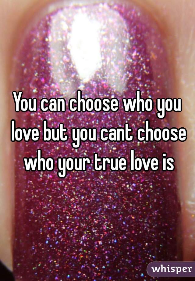 You can choose who you love but you cant choose who your true love is