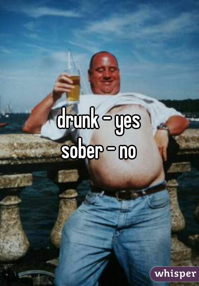 drunk - yes
sober - no