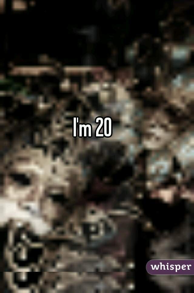 I'm 20  