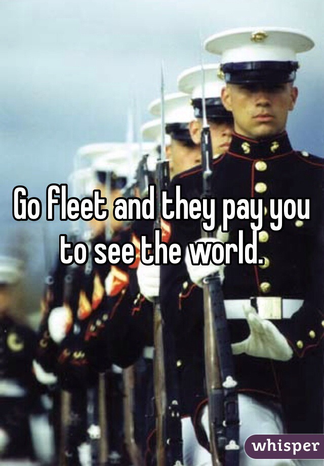 Go fleet and they pay you to see the world. 