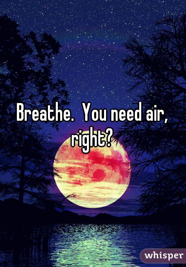 Breathe.  You need air, right? 