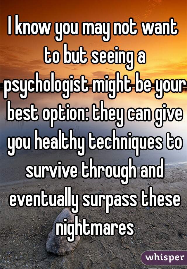 I know you may not want to but seeing a psychologist might be your best option: they can give you healthy techniques to survive through and eventually surpass these nightmares