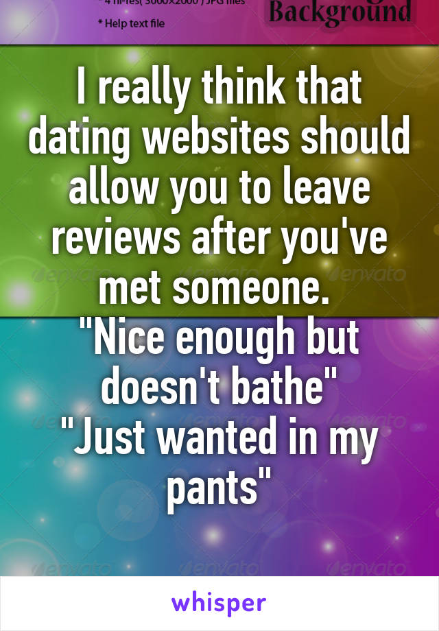I really think that dating websites should allow you to leave reviews after you've met someone. 
"Nice enough but doesn't bathe"
"Just wanted in my pants"
