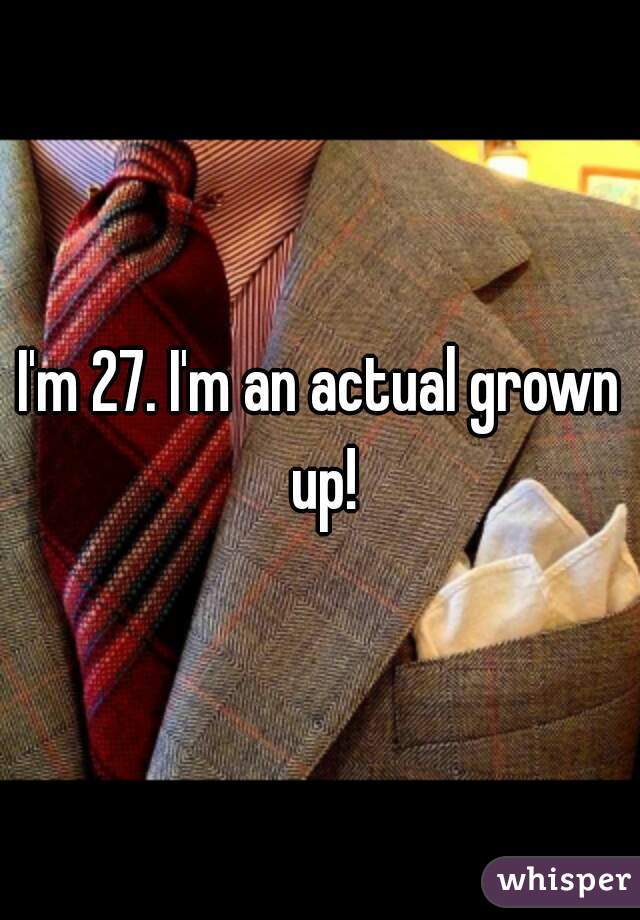 I'm 27. I'm an actual grown up!