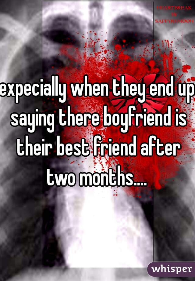 expecially when they end up saying there boyfriend is their best friend after two months.... 